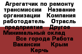 Агрегатчик по ремонту трансмиссии › Название организации ­ Компания-работодатель › Отрасль предприятия ­ Другое › Минимальный оклад ­ 50 000 - Все города Работа » Вакансии   . Крым,Керчь